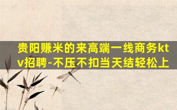 贵阳赚米的来高端一线商务ktv招聘-不压不扣当天结轻松上