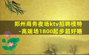 郑州商务夜场ktv招聘模特-高端场1800起步超好赚