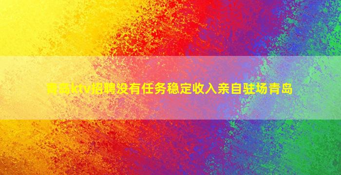 青岛ktv招聘没有任务稳定收入亲自驻场青岛